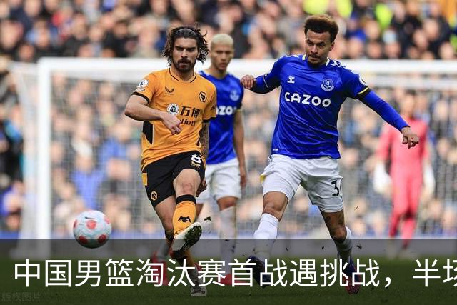 中国男篮淘汰赛首战遇挑战，半场仅领先9分，廖三宁表现亮眼